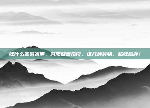 吃什么容易发胖,减肥避雷指南,这几种食物,越吃越胖!