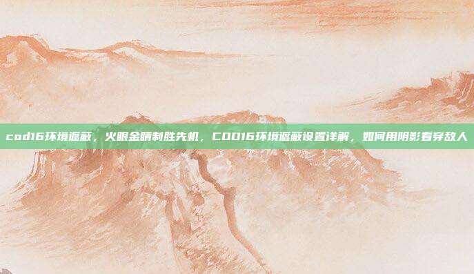 cod16环境遮蔽,火眼金睛制胜先机,COD16环境遮蔽设置详解,如何用阴影看穿敌人