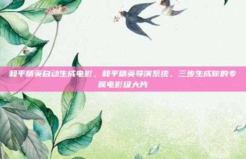 和平精英自动生成电影，和平精英导演系统，三步生成你的专属电影级大片