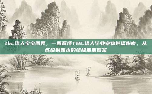 tbc猎人宝宝图表,一图看懂TBC猎人毕业宠物选择指南,从练级到团本的终极宝宝图鉴