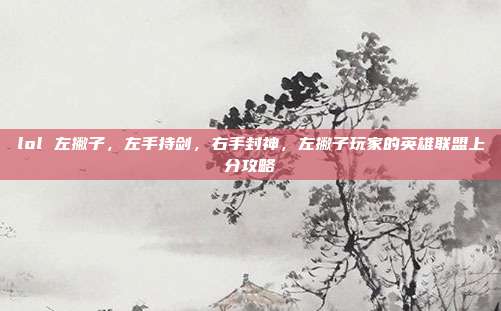 lol 左撇子,左手持剑,右手封神,左撇子玩家的英雄联盟上分攻略