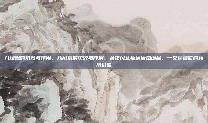 八角枫的功效与作用,八角枫的功效与作用,从祛风止痛到活血通络,一文读懂它的药用价值
