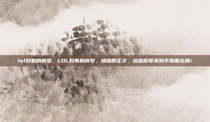 lol好看的称号,LOL好看的称号,颜值即正义,这些称号拿到手排面拉满!