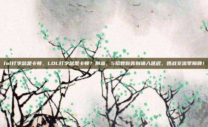 lol打字总是卡顿,LOL打字总是卡顿?别急,5招教你告别输入延迟,团战交流零障碍!