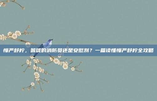 慢严舒柠,喉咙的消防员还是安慰剂?一篇读懂慢严舒柠全攻略