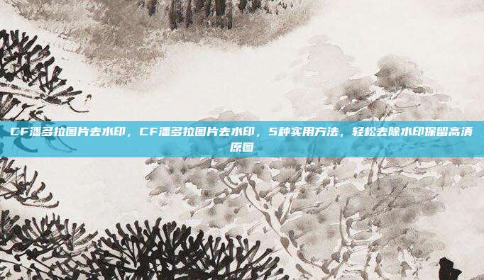 CF潘多拉图片去水印,CF潘多拉图片去水印,5种实用方法,轻松去除水印保留高清原图