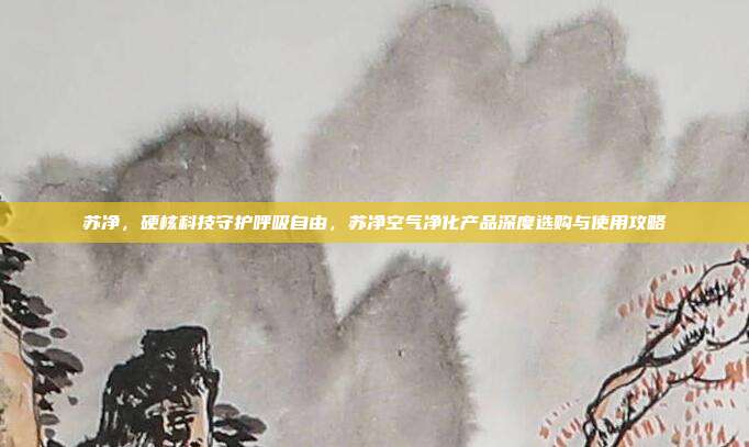 苏净,硬核科技守护呼吸自由,苏净空气净化产品深度选购与使用攻略