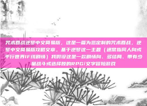 咒术回战逆梦中文简易版,这是一篇为您定制的咒术回战,逆梦中文简易版攻略文章。基于逆梦这一主题(通常指同人向或平行世界IF线剧情)我假设这是一款剧情向、多结局、带有少量战斗或选择肢的RPG/文字冒险游戏