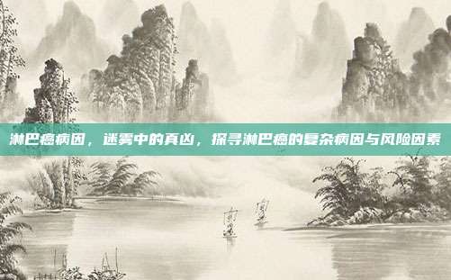 淋巴癌病因,迷雾中的真凶,探寻淋巴癌的复杂病因与风险因素
