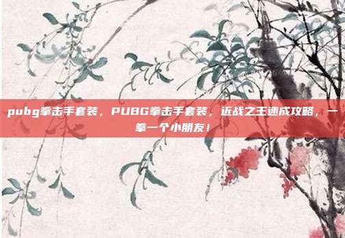 pubg拳击手套装,PUBG拳击手套装,近战之王速成攻略,一拳一个小朋友!