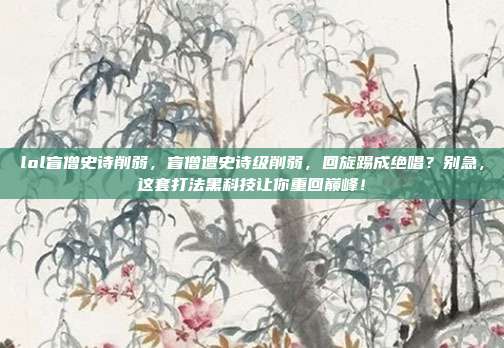 lol盲僧史诗削弱,盲僧遭史诗级削弱,回旋踢成绝唱?别急,这套打法黑科技让你重回巅峰!