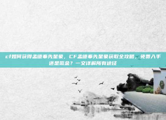 cf如何获得孟德奉先星象,CF孟德奉先星象获取全攻略,免费入手还是氪金?一文详解所有途径