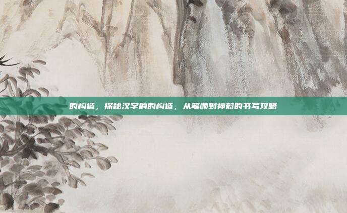 的构造,探秘汉字的的构造,从笔顺到神韵的书写攻略