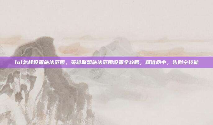 lol怎样设置施法范围,英雄联盟施法范围设置全攻略,精准命中,告别空技能
