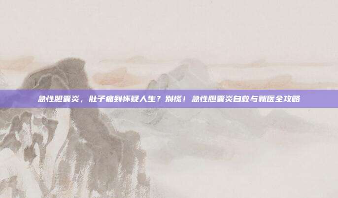 急性胆囊炎,肚子痛到怀疑人生?别慌!急性胆囊炎自救与就医全攻略