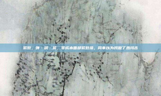 紧致,弹·润·紧,零成本面部紧致操,同事以为我做了热玛吉