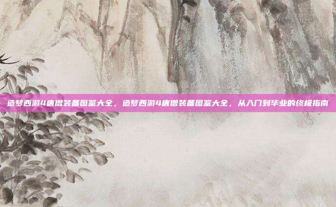 造梦西游4唐僧装备图鉴大全,造梦西游4唐僧装备图鉴大全,从入门到毕业的终极指南