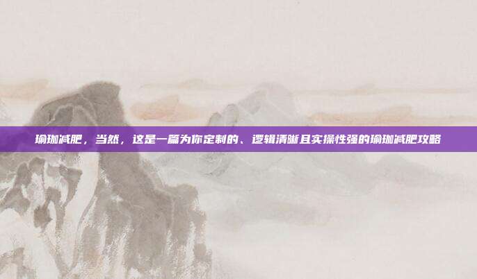 瑜珈减肥,当然,这是一篇为你定制的、逻辑清晰且实操性强的瑜珈减肥攻略