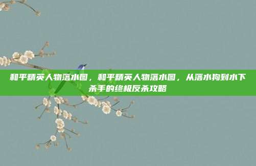 和平精英人物落水图,和平精英人物落水图,从落水狗到水下杀手的终极反杀攻略