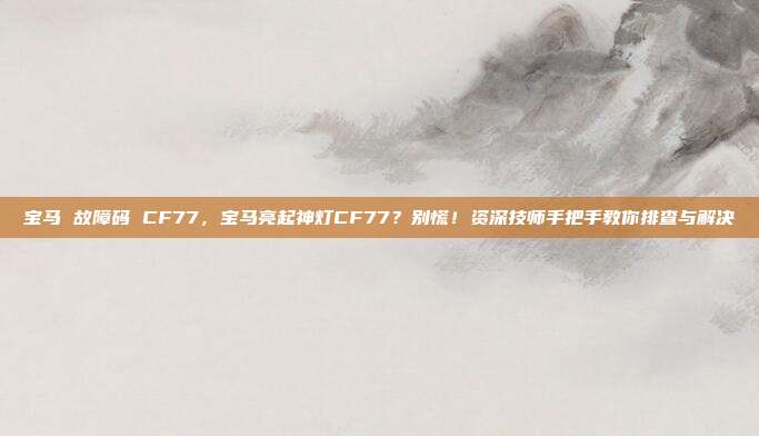 宝马 故障码 CF77,宝马亮起神灯CF77?别慌!资深技师手把手教你排查与解决