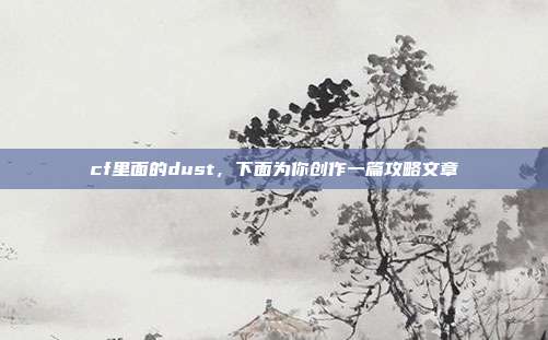 cf里面的dust,下面为你创作一篇攻略文章