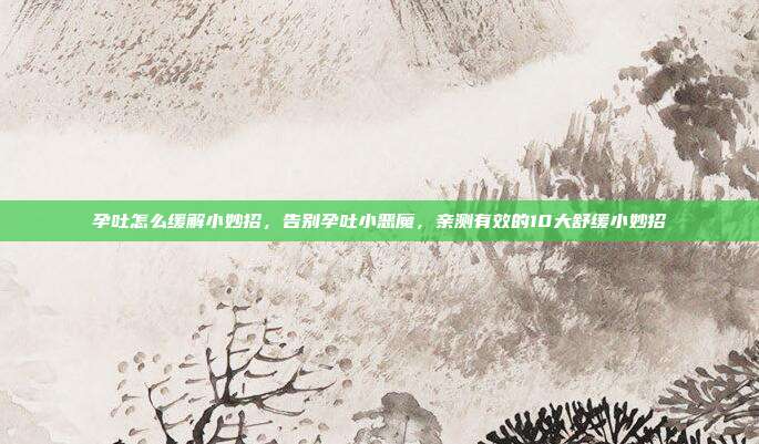 孕吐怎么缓解小妙招,告别孕吐小恶魔,亲测有效的10大舒缓小妙招
