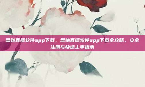 盘她直播软件app下载，盘她直播软件app下载全攻略，安全注册与快速上手指南