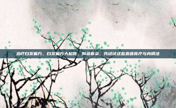 治疗白发偏方,白发偏方大起底,别急着染,先试试这些靠谱食疗与内调法