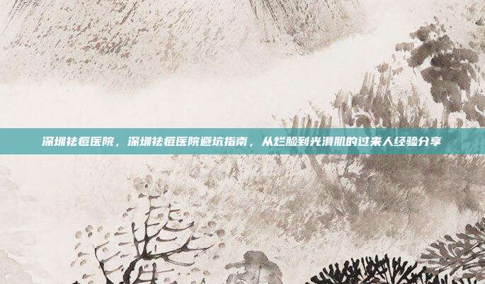 深圳祛痘医院，深圳祛痘医院避坑指南，从烂脸到光滑肌的过来人经验分享