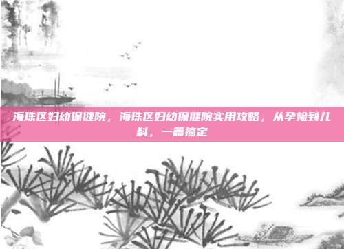 海珠区妇幼保健院,海珠区妇幼保健院实用攻略,从孕检到儿科,一篇搞定
