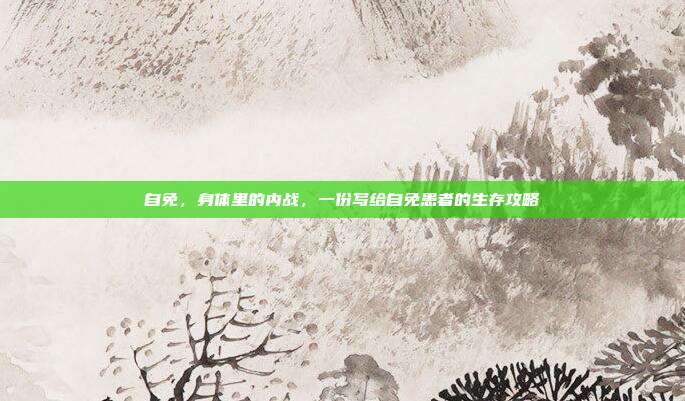 自免,身体里的内战,一份写给自免患者的生存攻略