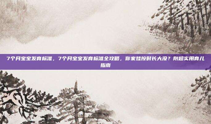 7个月宝宝发育标准,7个月宝宝发育标准全攻略,你家娃按时长大没?附超实用育儿指南