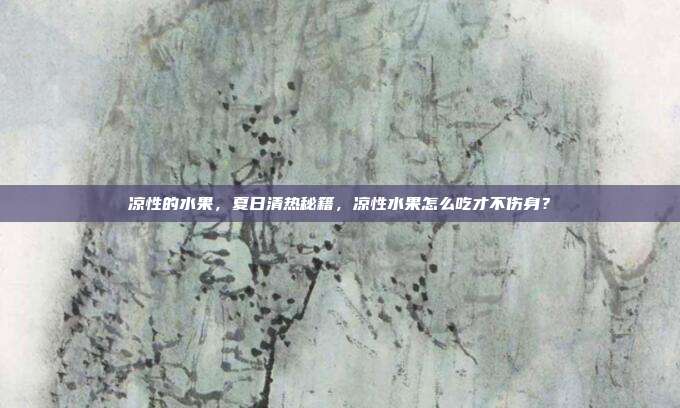 凉性的水果,夏日清热秘籍,凉性水果怎么吃才不伤身?
