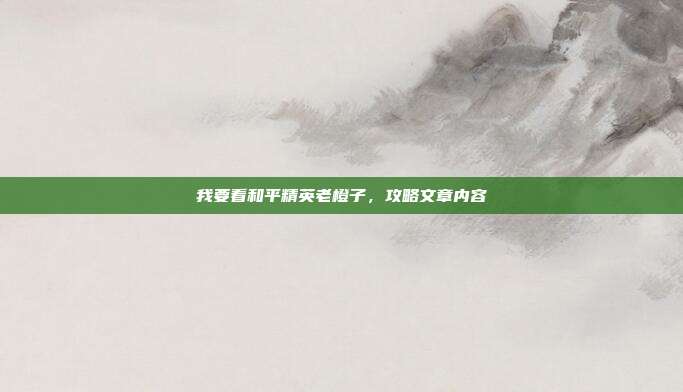 我要看和平精英老橙子,攻略文章内容