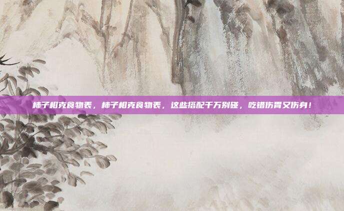 柿子相克食物表,柿子相克食物表,这些搭配千万别碰,吃错伤胃又伤身!