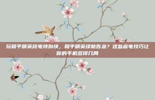 玩和平精英耗电特别快,和平精英续航告急?这些省电技巧让你的手机多撑几局