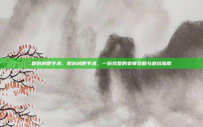 微创减肥手术,微创减肥手术,一份完整的变瘦攻略与避坑指南