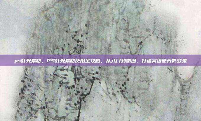 ps灯光素材,PS灯光素材使用全攻略,从入门到精通,打造高级感光影效果