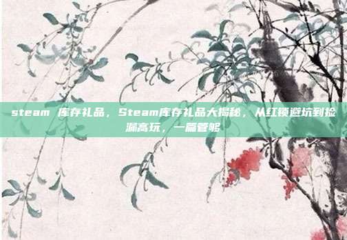steam 库存礼品,Steam库存礼品大揭秘,从红锁避坑到捡漏高玩,一篇管够