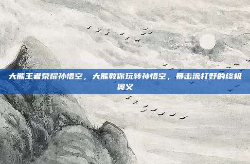 大熊王者荣耀孙悟空,大熊教你玩转孙悟空,暴击流打野的终极奥义