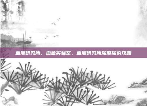 血液研究所,血色实验室,血液研究所深度探索攻略