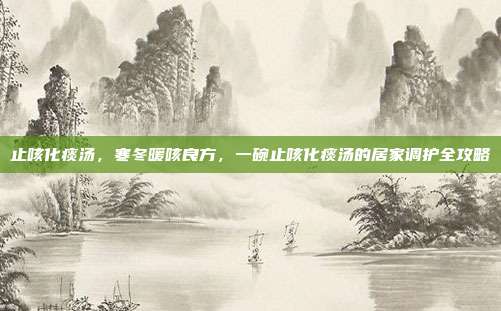 止咳化痰汤,寒冬暖咳良方,一碗止咳化痰汤的居家调护全攻略