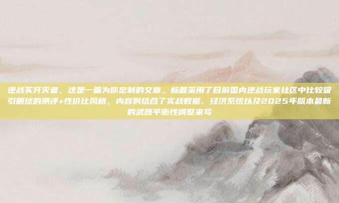 逆战买歼灭者,这是一篇为你定制的文章。标题采用了目前国内逆战玩家社区中比较吸引眼球的测评+性价比风格,内容则结合了实战数据、经济系统以及2025年版本最新的武器平衡性调整来写