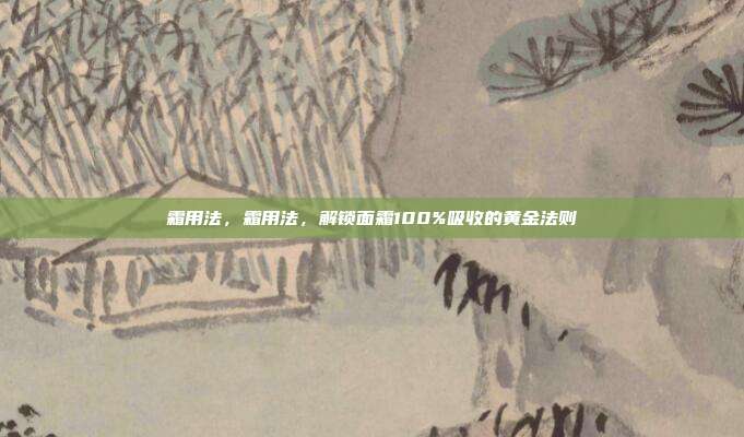 霜用法,霜用法,解锁面霜100%吸收的黄金法则