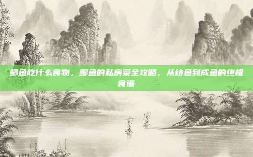 鲫鱼吃什么食物,鲫鱼的私房菜全攻略,从幼鱼到成鱼的终极食谱