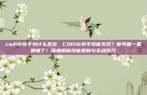 cod16快手为什么无效,COD16快手技能无效?你可能一直用错了!深度解析技能机制与实战技巧