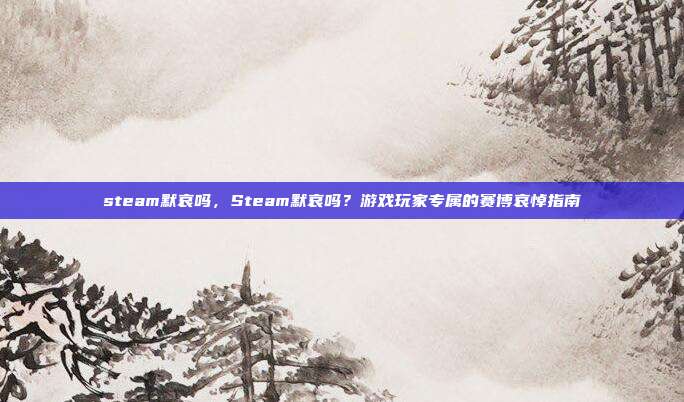 steam默哀吗,Steam默哀吗?游戏玩家专属的赛博哀悼指南