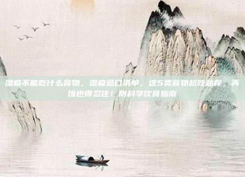 湿疹不能吃什么食物,湿疹忌口清单,这5类食物越吃越痒,再馋也得忍住!附科学饮食指南