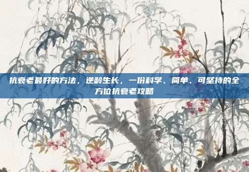 抗衰老最好的方法,逆龄生长,一份科学、简单、可坚持的全方位抗衰老攻略