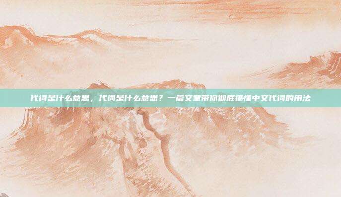 代词是什么意思,代词是什么意思?一篇文章带你彻底搞懂中文代词的用法